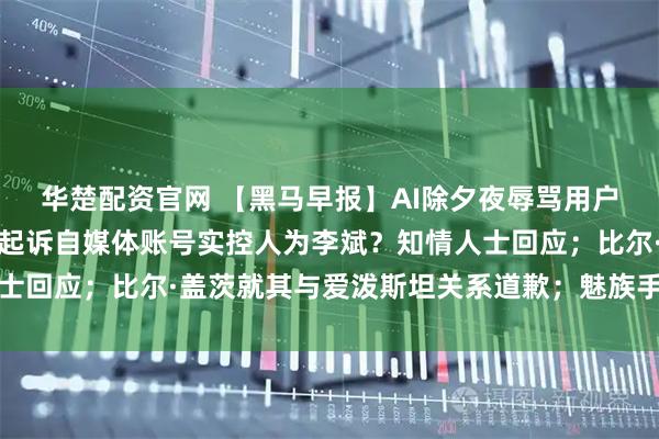 华楚配资官网 【黑马早报】AI除夕夜辱骂用户，腾讯元宝致歉；小米起诉自媒体账号实控人为李斌？知情人士回应；比尔·盖茨就其与爱泼斯坦关系道歉；魅族手机或将退市