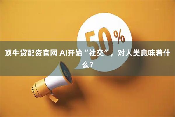 顶牛贷配资官网 AI开始“社交”，对人类意味着什么？