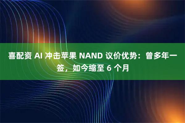喜配资 AI 冲击苹果 NAND 议价优势：曾多年一签，如今缩至 6 个月