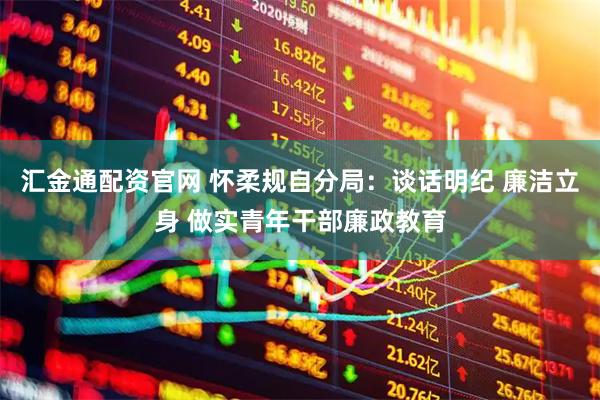 汇金通配资官网 怀柔规自分局：谈话明纪 廉洁立身 做实青年干部廉政教育