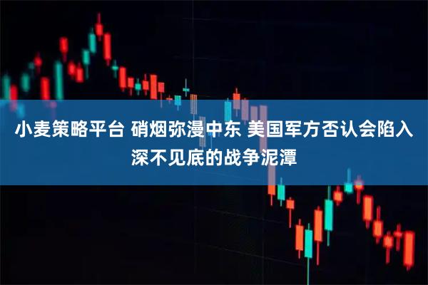 小麦策略平台 硝烟弥漫中东 美国军方否认会陷入深不见底的战争泥潭