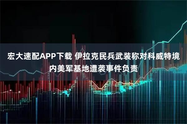 宏大速配APP下载 伊拉克民兵武装称对科威特境内美军基地遭袭事件负责