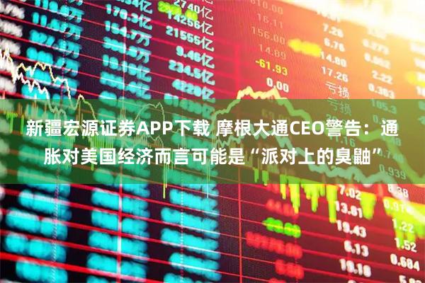 新疆宏源证券APP下载 摩根大通CEO警告：通胀对美国经济而言可能是“派对上的臭鼬”