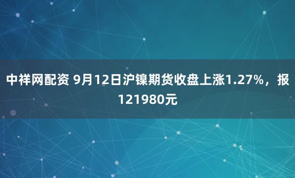 中祥网配资 9月12日沪镍期货收盘上涨1.27%，报121980元