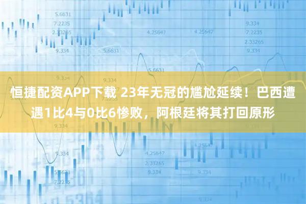 恒捷配资APP下载 23年无冠的尴尬延续!巴西遭遇1比4与0比6惨败,阿根廷将其打回原形