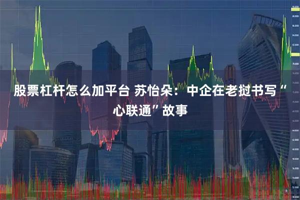 股票杠杆怎么加平台 苏怡朵：中企在老挝书写“心联通”故事
