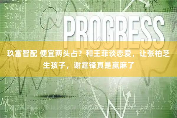 玖富智配 便宜两头占？和王菲谈恋爱，让张柏芝生孩子，谢霆锋真是赢麻了